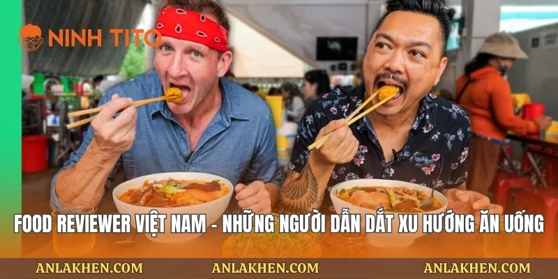 Food reviewer Việt Nam – Những người dẫn dắt xu hướng ăn uống