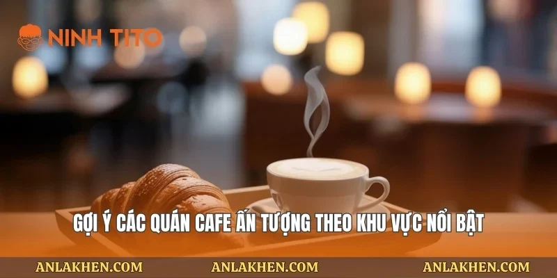 Gợi ý các quán cafe ấn tượng theo khu vực nổi bật