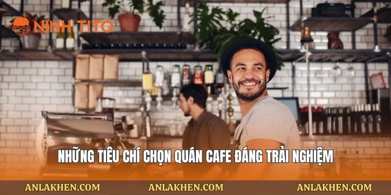 Những tiêu chí chọn quán cafe đáng trải nghiệm