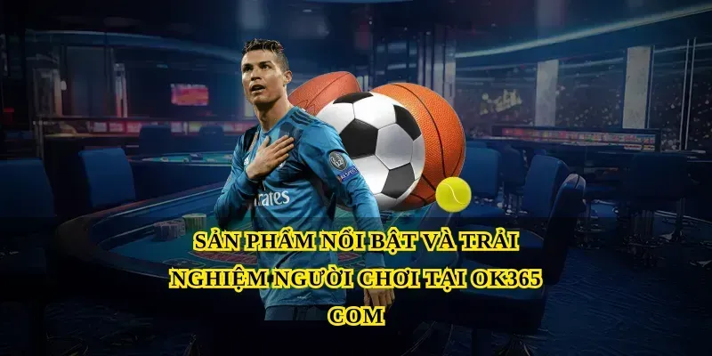 Sản phẩm nổi bật và trải nghiệm người chơi tại Ok365 com